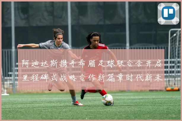 阿迪达斯携手希腊足球联合会开启里程碑式战略合作新篇章时代新未来