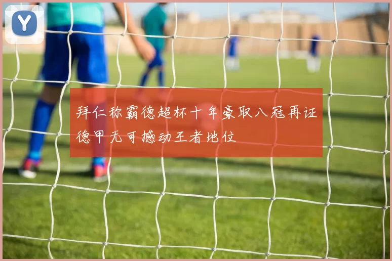 拜仁称霸德超杯十年豪取八冠再证德甲无可撼动王者地位